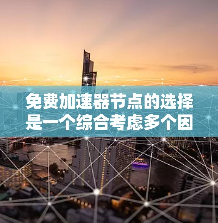 免费加速器节点的选择是一个综合考虑多个因素的过程，以下是一个有条理的总结