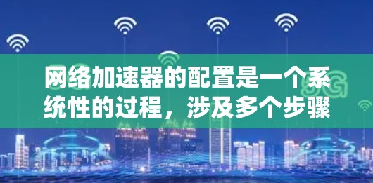 网络加速器的配置是一个系统性的过程,涉及多个步骤和参数的调整,旨在提升网络速度并优化设备性能。以下是对网络加速器配置的详细步骤和建议