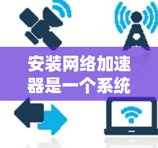 安装网络加速器是一个系统的任务,涉及多个步骤和注意事项。以下是一个详细的指南,帮助你顺利安装网络加速器
