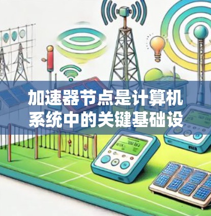 加速器节点是计算机系统中的关键基础设施，用于加速数据传输和处理。以下是关于加速器节点配置的详细步骤