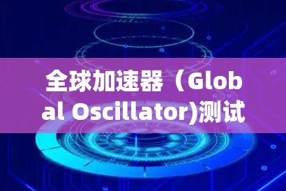 全球加速器（Global Oscillator)测试是评估设备性能的重要环节，确保其在各种条件下的稳定性和可靠性。以下是详细的测试步骤和注意事项
