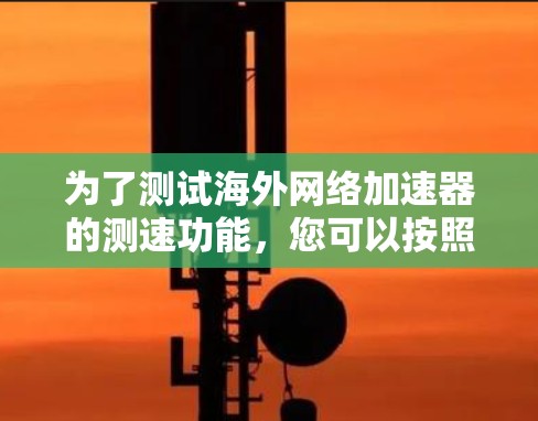 为了测试海外网络加速器的测速功能,您可以按照以下步骤进行