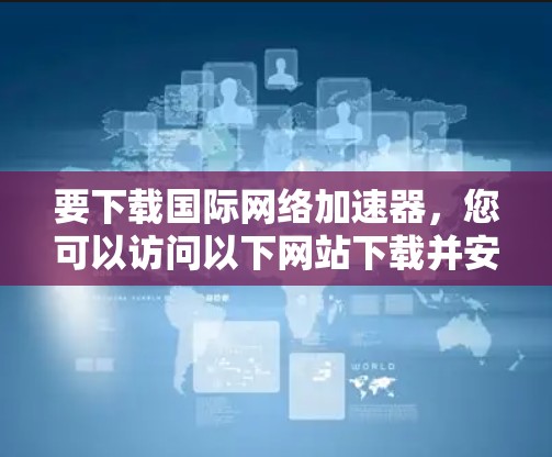 要下载国际网络加速器，您可以访问以下网站下载并安装它们