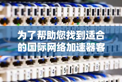 为了帮助您找到适合的国际网络加速器客户端,以下是一步步的解决方案 为了帮助您找到适合的国际网络加速器客户端,以下是一步步的解决方案