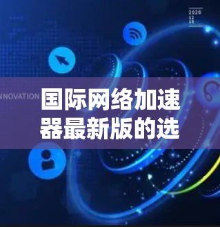国际网络加速器最新版的选择通常基于性能、用户界面、功能和兼容性等多方面因素。以下是一些知名的国际网络加速器，推荐如下