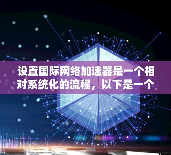 设置国际网络加速器是一个相对系统化的流程,以下是一个清晰的步骤指南,帮助你顺利完成这个任务