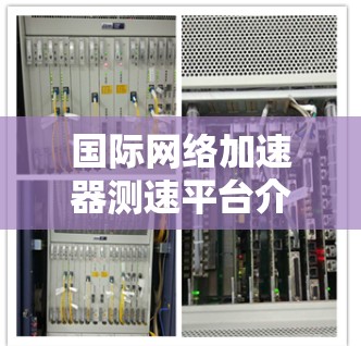 国际网络加速器测速平台介绍与功能分析