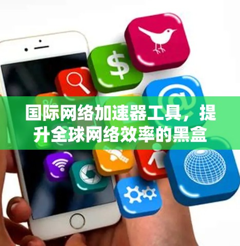 国际网络加速器工具，提升全球网络效率的黑盒子