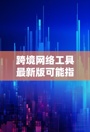 跨境网络工具最新版可能指的是适用于不同国家或地区的网络工具,这些工具通常需要满足特定的网络条件和隐私政策。以下是几个常见的跨境网络工具及其最新版本 跨境网络工具最新版可能指的是适用于不同国家或地区的网络工具,这些工具通常需要满足特定的网络条件和隐私政策。以下是几个常见的跨境网络工具及其最新版本