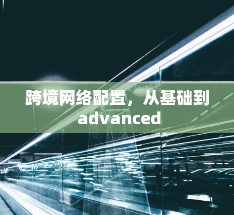 跨境网络配置,从基础到 advanced 跨境网络配置,从基础到 advanced