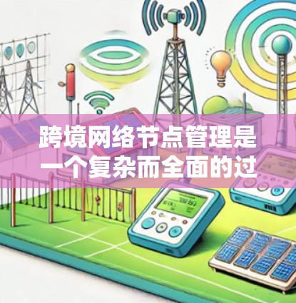 跨境网络节点管理是一个复杂而全面的过程,涉及多个关键步骤和技能。以下是一个有条理的总结,帮助您理解并执行这一过程