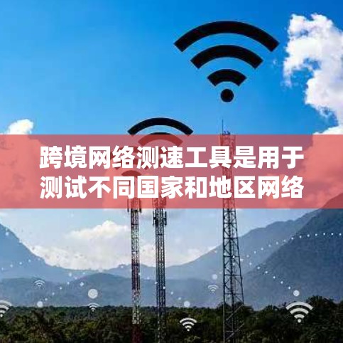 跨境网络测速工具是用于测试不同国家和地区网络连接速度的工具。这些工具通常包括中国的测速平台,如ChinaNet,以便用户了解自己的网络连接是否符合国际规范。以下是对这些工具的详细介绍