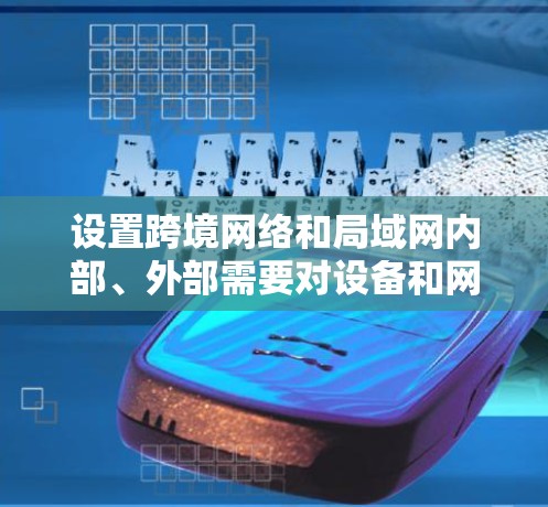 设置跨境网络和局域网内部、外部需要对设备和网络设备进行全面的检查和配置，确保所有配置正确。以下是详细的步骤指南