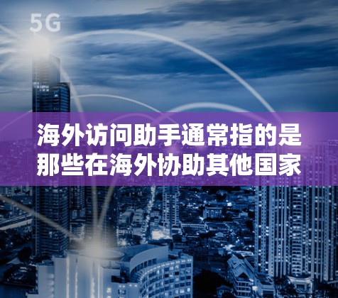 海外访问助手通常指的是那些在海外协助其他国家的人进行访问活动的人员。以下是一些可能的解释和相关信息