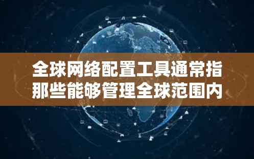 全球网络配置工具通常指那些能够管理全球范围内的网络设备和配置的软件或工具。这些工具主要用于管理多个国际或全球范围内的网络设备，确保它们的配置和管理一致，以保证网络的稳定和高效运行