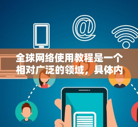 全球网络使用教程是一个相对广泛的领域,具体内容和步骤取决于使用场景、目标国家和地区以及个人或组织的使用需求。以下是一些通用的全球网络使用教程框架,适用于大多数用户