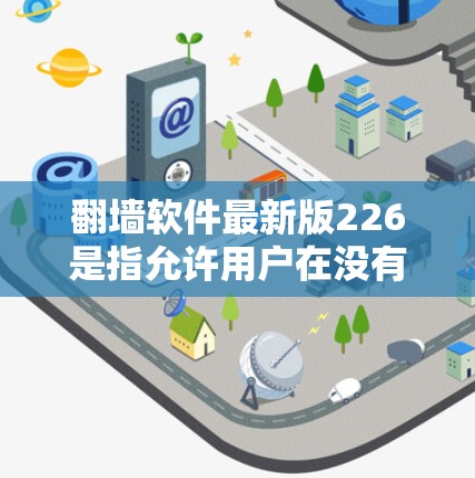 翻墙软件最新版226是指允许用户在没有服务器的情况下访问外部网络的工具。这些软件通常通过设置防火墙、使用互联网服务提供商或无服务器技术实现功能。以下是对这些翻墙软件的概述和总结
