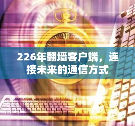 226年翻墙客户端，连接未来的通信方式