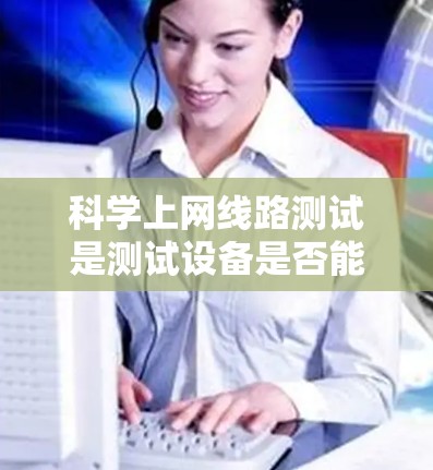 科学上网线路测试是测试设备是否能够连接到网络并正常运行的重要步骤。以下是科学上网线路测试的基本步骤和注意事项,适用于科学网测试