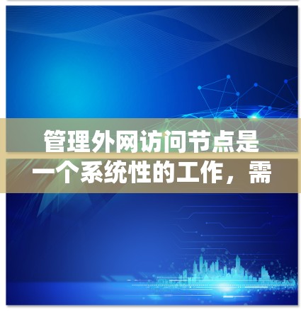 管理外网访问节点是一个系统性的工作,需要遵循以下步骤以确保访问的正确性和安全 管理外网访问节点是一个系统性的工作,需要遵循以下步骤以确保访问的正确性和安全
