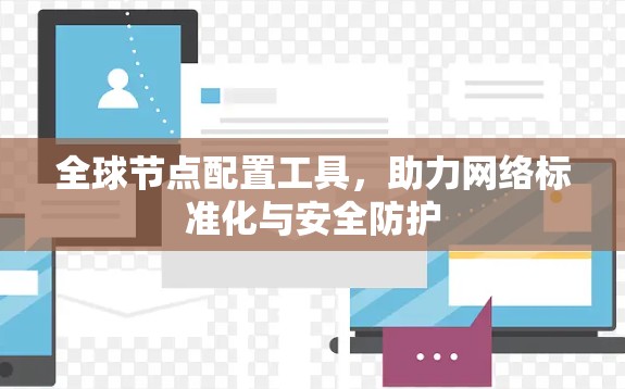 全球节点配置工具，助力网络标准化与安全防护