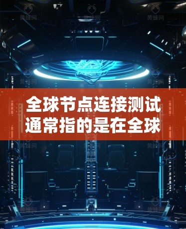 全球节点连接测试通常指的是在全球物流网络中的节点之间的连接测试,用于确保这些节点之间的物流运行顺畅和高效。以下是关于全球节点连接测试的一些关键点