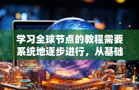 学习全球节点的教程需要系统地逐步进行，从基础到高级，逐步掌握其功能和应用。以下是详细的步骤指南