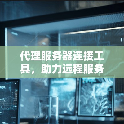 代理服务器连接工具,助力远程服务器高效连接