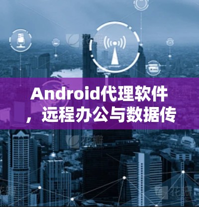 Android代理软件,远程办公与数据传输的完美解决方案