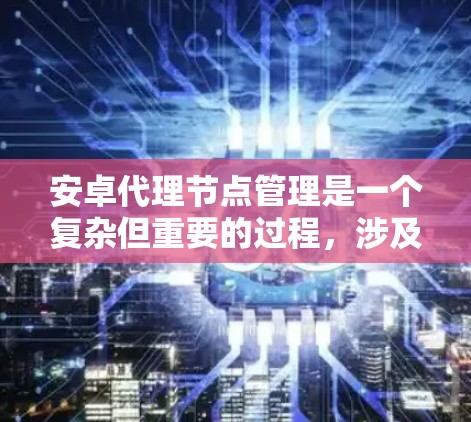 安卓代理节点管理是一个复杂但重要的过程,涉及多个步骤和技能。以下是对安卓代理节点管理的详细说明