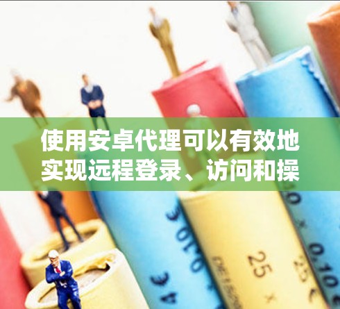 使用安卓代理可以有效地实现远程登录、访问和操作,尤其适合需要频繁操作或需要在本地运行特定应用的用户。以下是一个系统性的指南,帮助您更好地选择和配置安卓代理