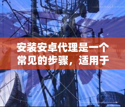 安装安卓代理是一个常见的步骤，适用于对安卓设备进行安全审计和安全防护的用户。以下是一个详细且系统化的安装指南，帮助你顺利完成安装过程
