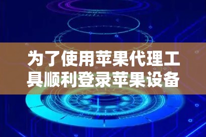 为了使用苹果代理工具顺利登录苹果设备,以下是一步步的指南