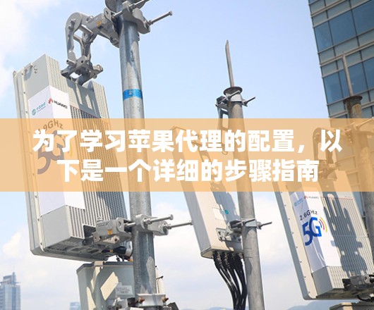 为了学习苹果代理的配置，以下是一个详细的步骤指南