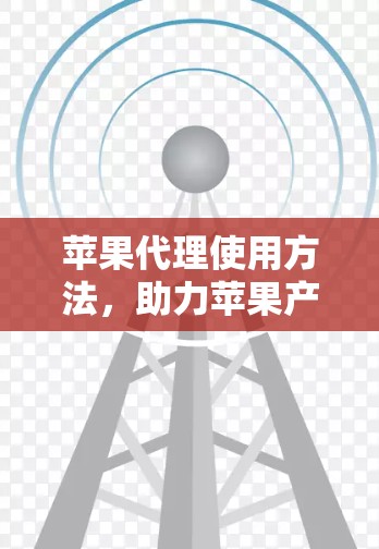 苹果代理使用方法,助力苹果产品的成功