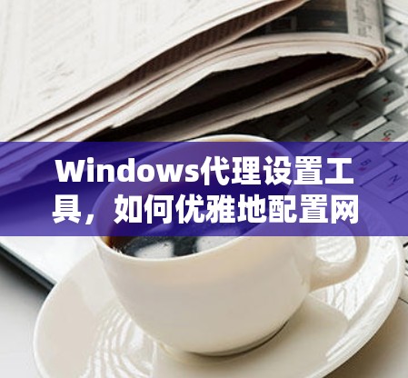 Windows代理设置工具,如何优雅地配置网络资源