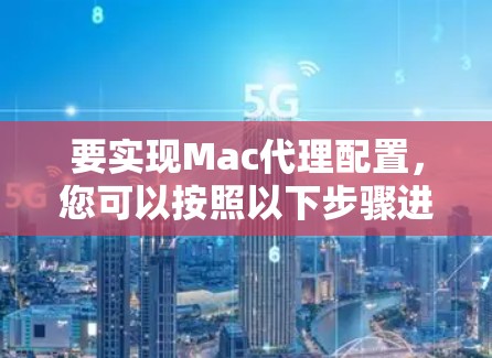 要实现Mac代理配置，您可以按照以下步骤进行
