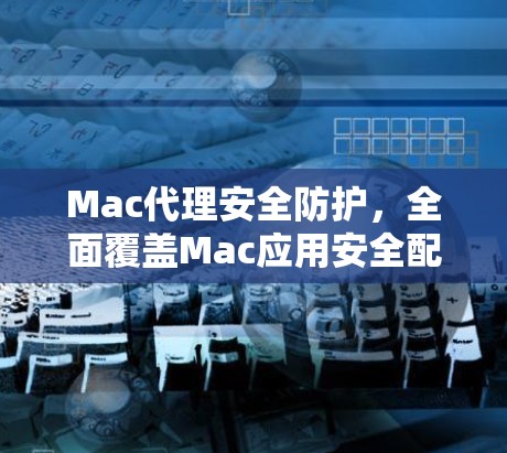Mac代理安全防护,全面覆盖Mac应用安全配置