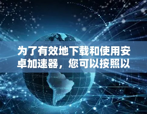 为了有效地下载和使用安卓加速器,您可以按照以下步骤进行操作