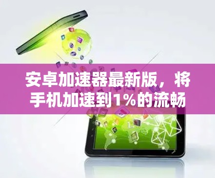 安卓加速器最新版,将手机加速到1%的流畅运行,轻松搞定任何应用挑战
