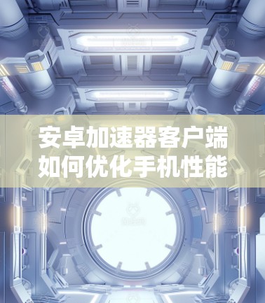 安卓加速器客户端如何优化手机性能?