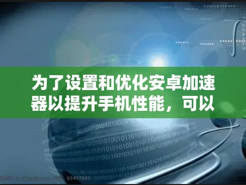 为了设置和优化安卓加速器以提升手机性能,可以按照以下步骤进行