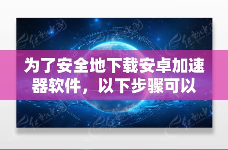 为了安全地下载安卓加速器软件,以下步骤可以帮助你有效地解决问题