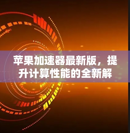 苹果加速器最新版,提升计算性能的全新解决方案 苹果加速器最新版,提升计算性能的全新解决方案