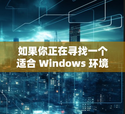 如果你正在寻找一个适合 Windows 环境的加速器来提升下载和加载速度，以下是一些推荐的工具，它们都比较可靠且易于使用，适合大多数用户