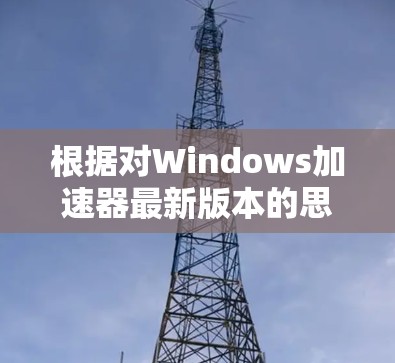 根据对Windows加速器最新版本的思考,以下是一个结构化的总结,涵盖功能、更新、兼容性、苹果认证、免费版本、优化功能等信息