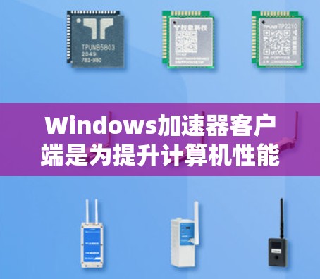 Windows加速器客户端是为提升计算机性能而开发的工具，主要功能包括优化内存、减少I/O开销、减少CPU使用等。以下是关于加速器客户端的详细信息