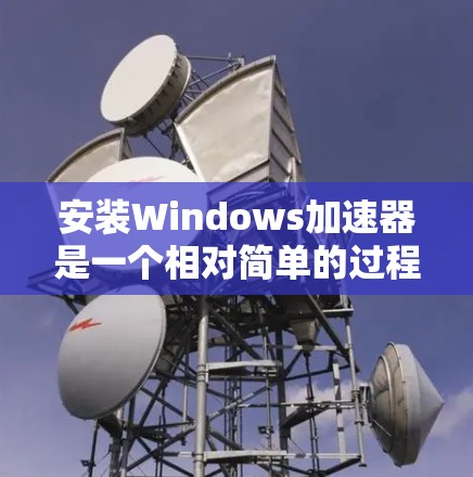 安装Windows加速器是一个相对简单的过程,以下是详细的步骤指南