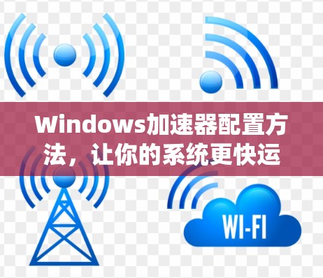 Windows加速器配置方法，让你的系统更快运行