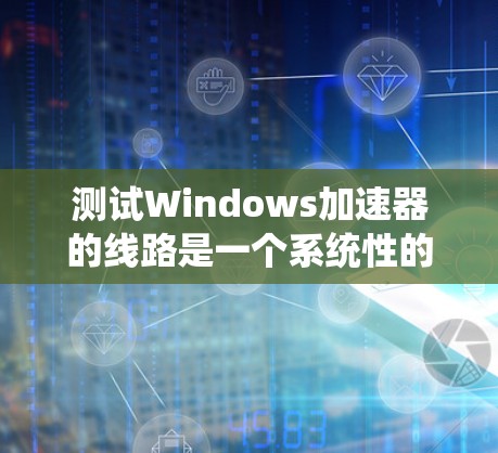 测试Windows加速器的线路是一个系统性的过程，旨在确保加速器的连接到本地或服务器的网络配置正确，数据传输正常。以下是一个详细且系统化的步骤指南，帮助您顺利完成测试